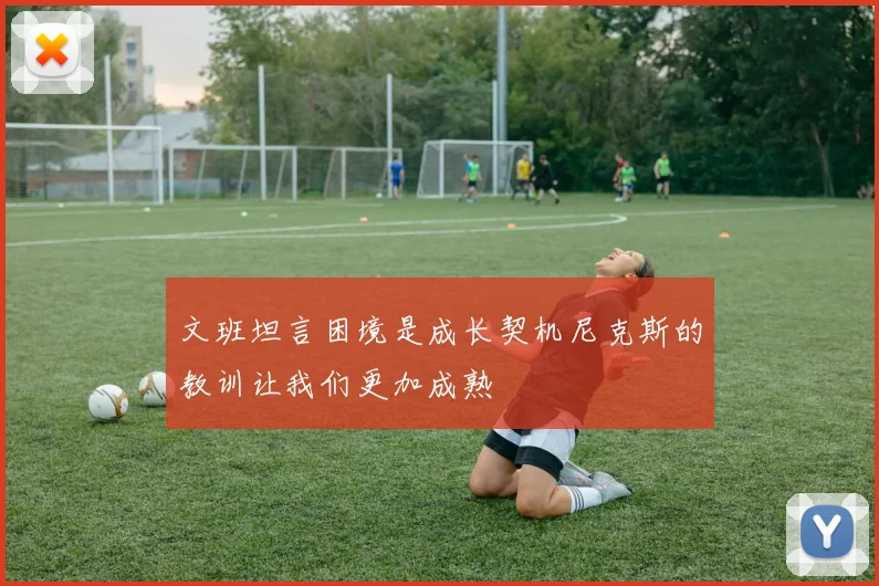 文班坦言困境是成长契机尼克斯的教训让我们更加成熟