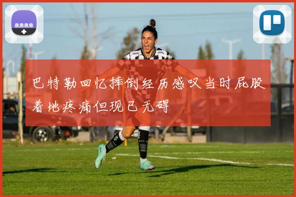 巴特勒回忆摔倒经历感叹当时屁股着地疼痛但现已无碍