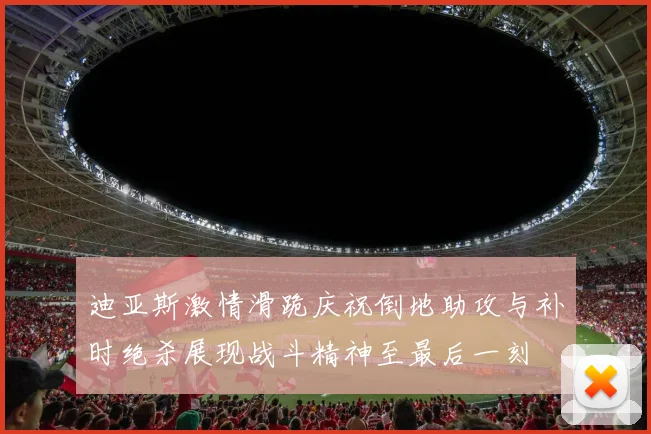 迪亚斯激情滑跪庆祝倒地助攻与补时绝杀展现战斗精神至最后一刻