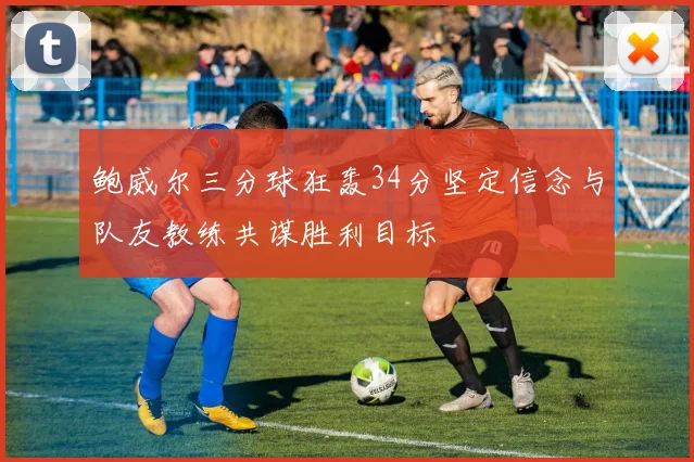 鲍威尔三分球狂轰34分坚定信念与队友教练共谋胜利目标