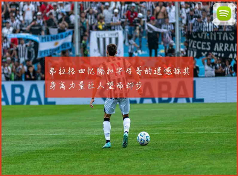 弗拉格回忆隔扣字母哥的遗憾称其身高力量让人望而却步