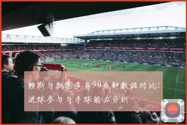赖斯与凯塞多每90分钟数据对比：进球参与与夺球能力分析