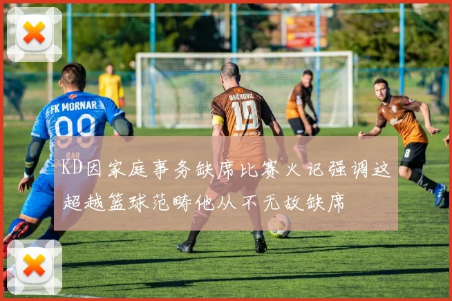 KD因家庭事务缺席比赛火记强调这超越篮球范畴他从不无故缺席