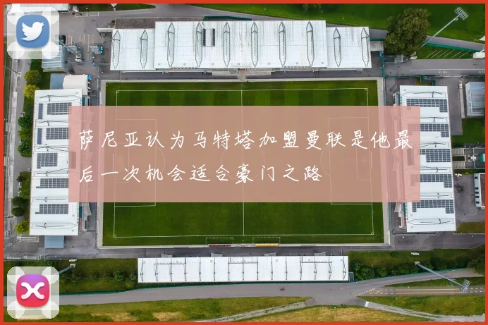 萨尼亚认为马特塔加盟曼联是他最后一次机会适合豪门之路