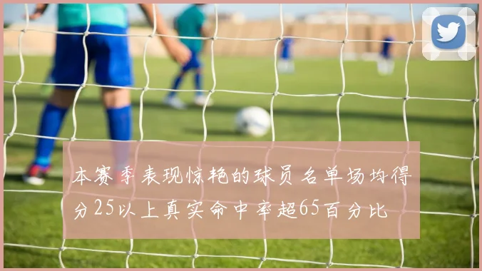 本赛季表现惊艳的球员名单场均得分25以上真实命中率超65百分比