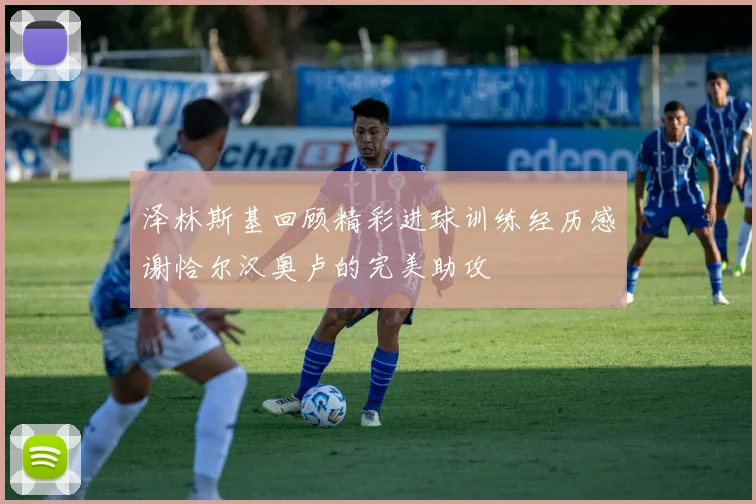 泽林斯基回顾精彩进球训练经历感谢恰尔汉奥卢的完美助攻