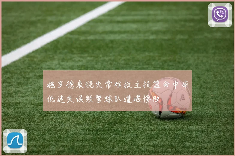 施罗德表现失常难救主投篮命中率低迷失误频繁球队遭遇惨败