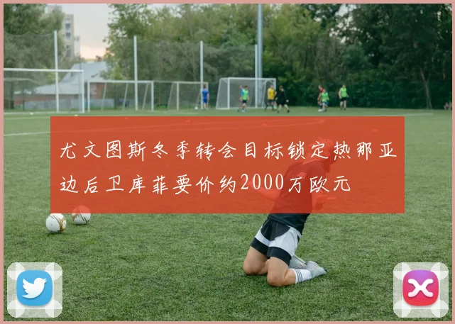 尤文图斯冬季转会目标锁定热那亚边后卫库菲要价约2000万欧元