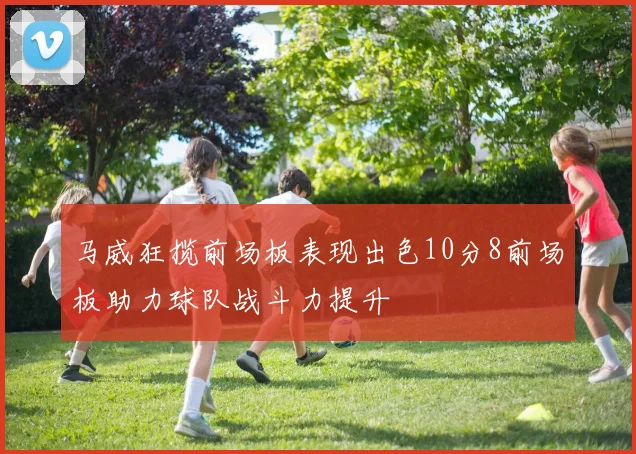 马威狂揽前场板表现出色10分8前场板助力球队战斗力提升