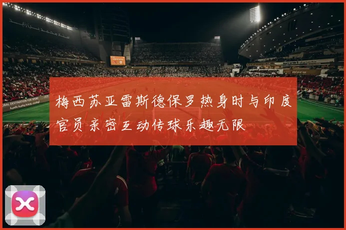 梅西苏亚雷斯德保罗热身时与印度官员亲密互动传球乐趣无限