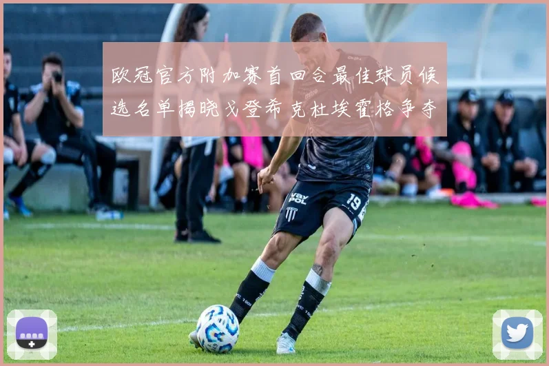 欧冠官方附加赛首回合最佳球员候选名单揭晓戈登希克杜埃霍格争夺荣誉