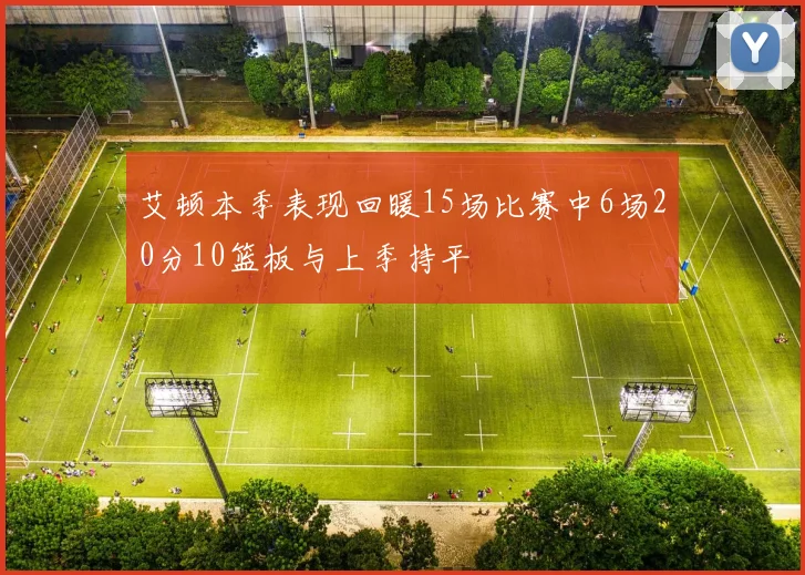 艾顿本季表现回暖15场比赛中6场20分10篮板与上季持平