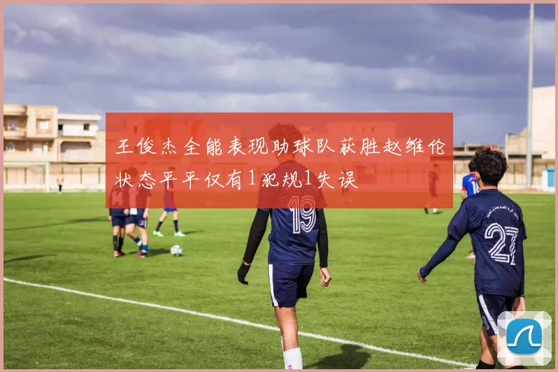 王俊杰全能表现助球队获胜赵维伦状态平平仅有1犯规1失误