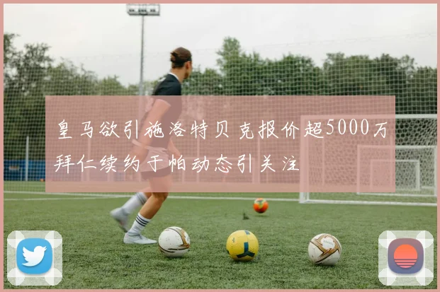 皇马欲引施洛特贝克报价超5000万拜仁续约于帕动态引关注