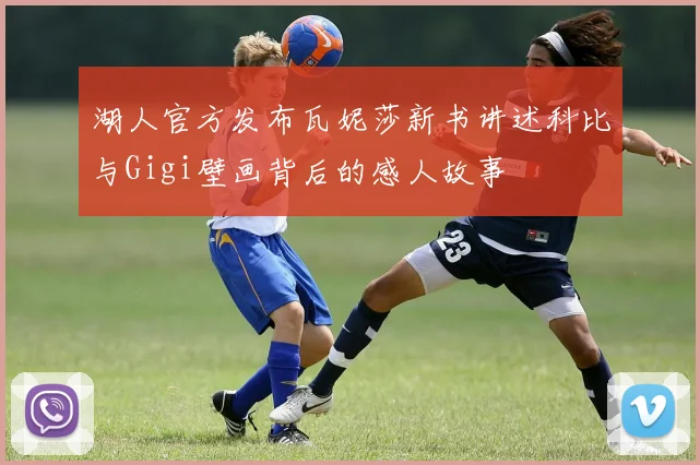 湖人官方发布瓦妮莎新书讲述科比与Gigi壁画背后的感人故事
