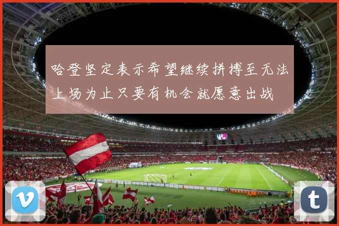 哈登坚定表示希望继续拼搏至无法上场为止只要有机会就愿意出战