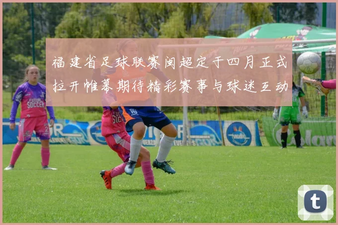 福建省足球联赛闽超定于四月正式拉开帷幕期待精彩赛事与球迷互动