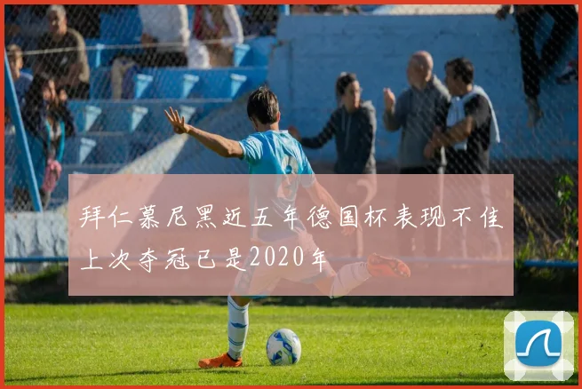 拜仁慕尼黑近五年德国杯表现不佳上次夺冠已是2020年