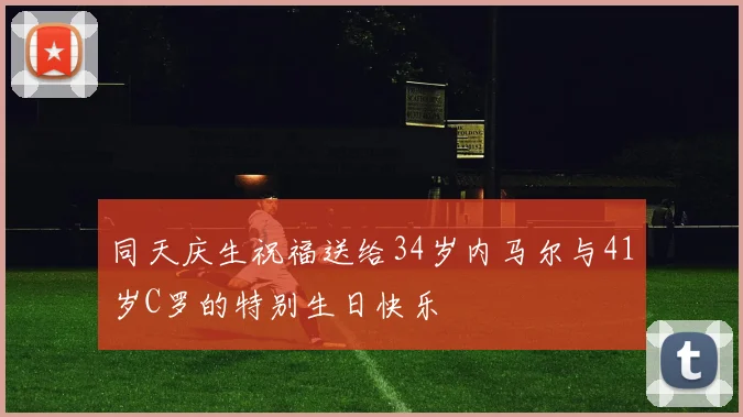 同天庆生祝福送给34岁内马尔与41岁C罗的特别生日快乐