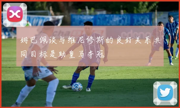 姆巴佩谈与维尼修斯的良好关系共同目标是助皇马夺冠