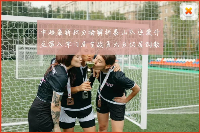 中超最新积分榜解析泰山队逆袭升至第八津门虎苦战负九分仍居倒数第二