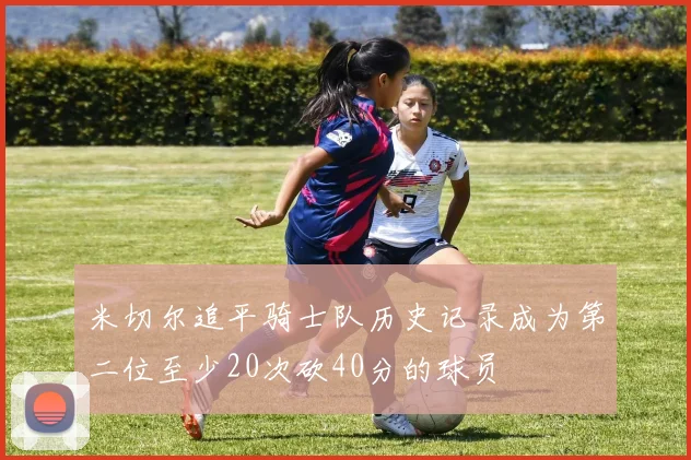 米切尔追平骑士队历史记录成为第二位至少20次砍40分的球员