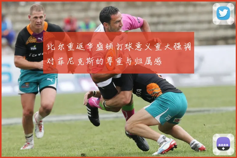 比尔重返华盛顿打球意义重大强调对菲尼克斯的尊重与归属感