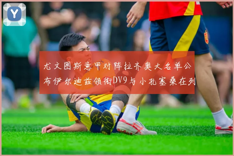 尤文图斯意甲对阵拉齐奥大名单公布伊尔迪兹领衔DV9与小孔塞桑在列