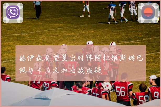 赫伊森有望复出对阵阿拉维斯姆巴佩与卡马文加出战成疑