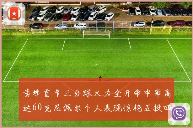 黄蜂首节三分球火力全开命中率高达60克尼佩尔个人表现惊艳五投四中