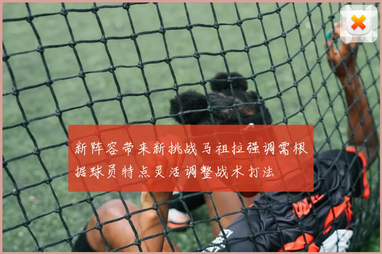 新阵容带来新挑战马祖拉强调需根据球员特点灵活调整战术打法