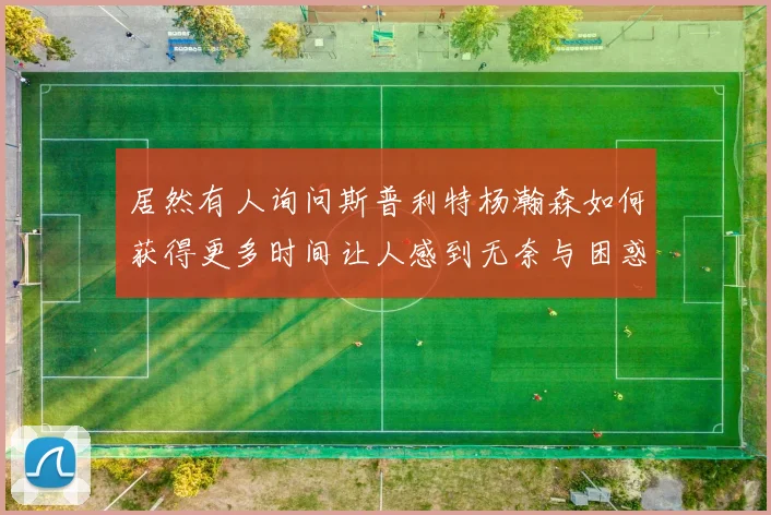 居然有人询问斯普利特杨瀚森如何获得更多时间让人感到无奈与困惑