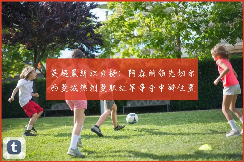 英超最新积分榜：阿森纳领先切尔西曼城热刺曼联红军争夺中游位置