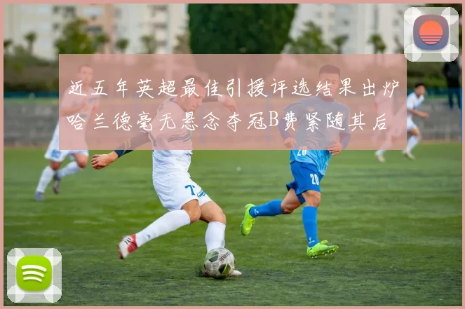 近五年英超最佳引援评选结果出炉哈兰德毫无悬念夺冠B费紧随其后