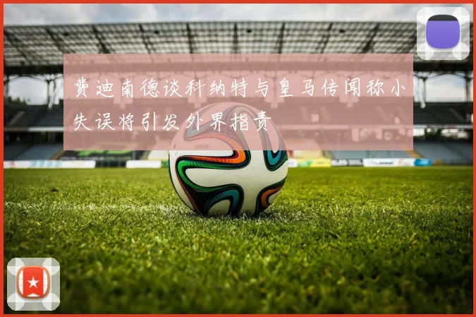 费迪南德谈科纳特与皇马传闻称小失误将引发外界指责