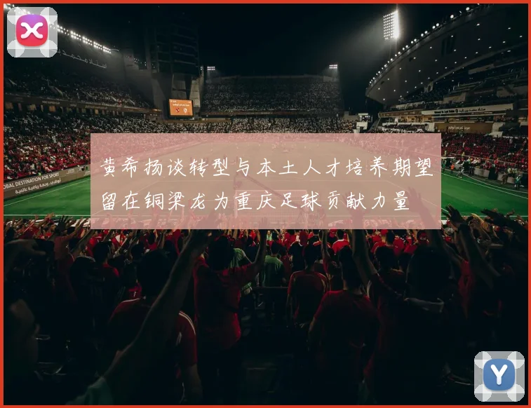 黄希扬谈转型与本土人才培养期望留在铜梁龙为重庆足球贡献力量