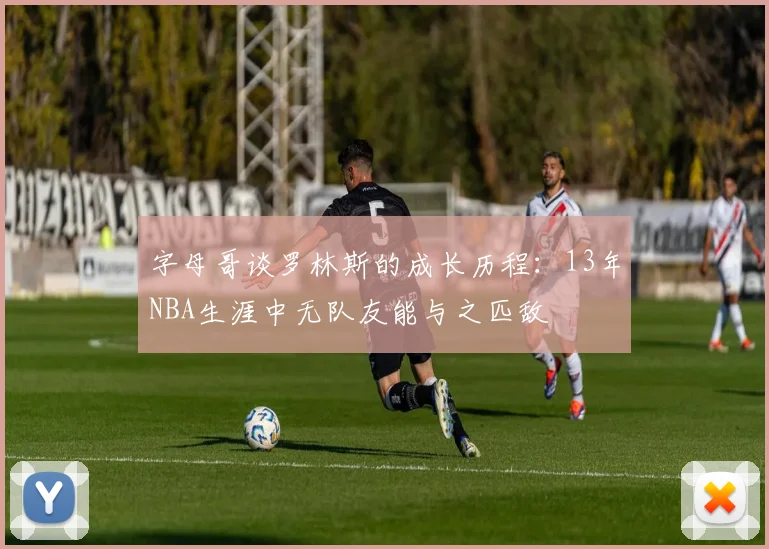 字母哥谈罗林斯的成长历程：13年NBA生涯中无队友能与之匹敌