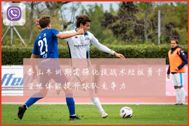 泰山冬训期需强化技战术短板勇于苦练体能提升球队竞争力