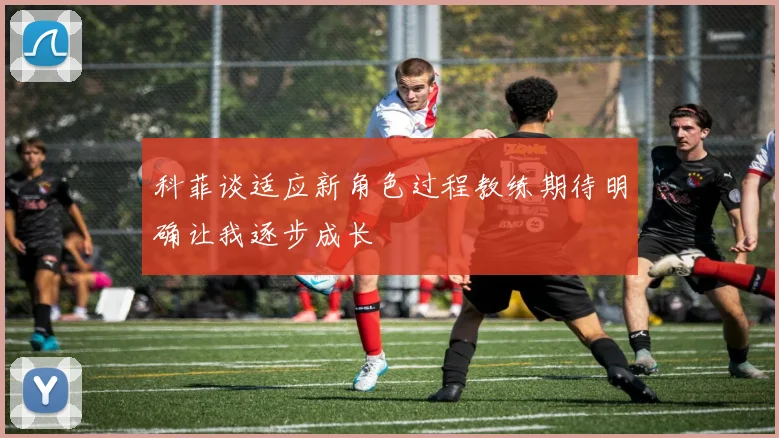科菲谈适应新角色过程教练期待明确让我逐步成长