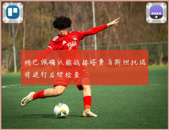 姆巴佩确认能战赫塔费马斯坦托诺将进行后续检查
