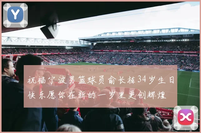 祝福宁波男篮球员俞长栋34岁生日快乐愿你在新的一岁里更创辉煌