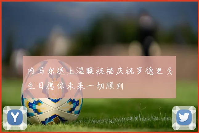 内马尔送上温暖祝福庆祝罗德里戈生日愿你未来一切顺利