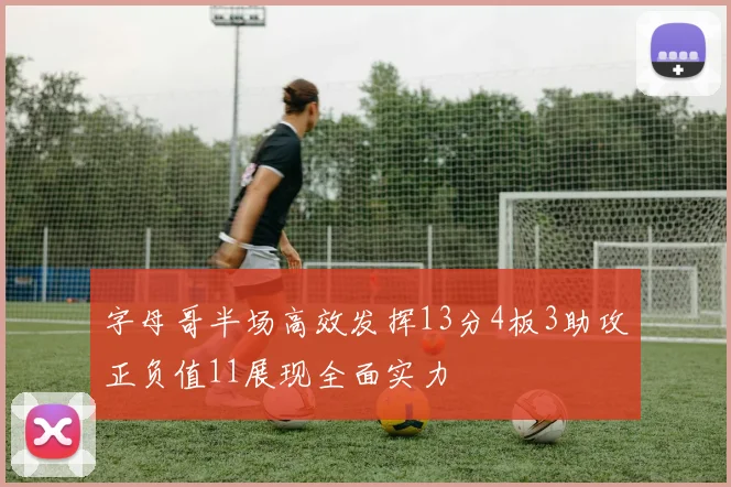 字母哥半场高效发挥13分4板3助攻正负值11展现全面实力