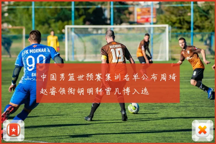 中国男篮世预赛集训名单公布周琦赵睿领衔胡明轩曾凡博入选