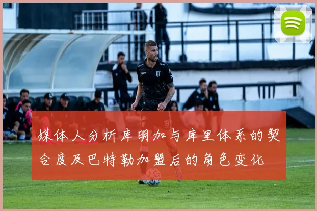 媒体人分析库明加与库里体系的契合度及巴特勒加盟后的角色变化
