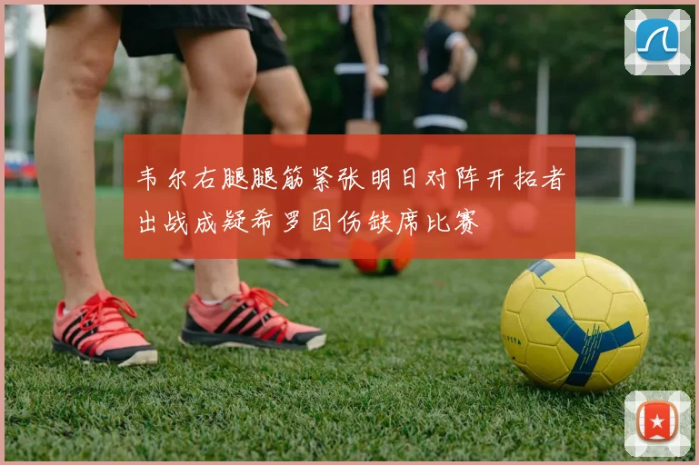 韦尔右腿腿筋紧张明日对阵开拓者出战成疑希罗因伤缺席比赛