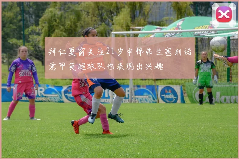 拜仁夏窗关注21岁中锋弗兰塞利诺意甲英超球队也表现出兴趣