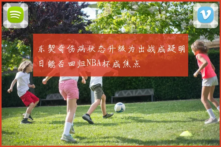 东契奇伤病状态升级为出战成疑明日能否回归NBA杯成焦点