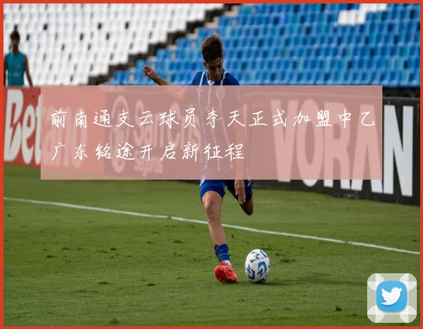 前南通支云球员李天正式加盟中乙广东铭途开启新征程